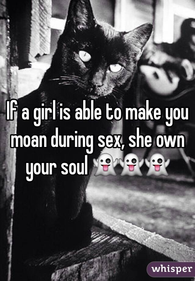If a girl is able to make you moan during sex, she own your soul 👻👻👻