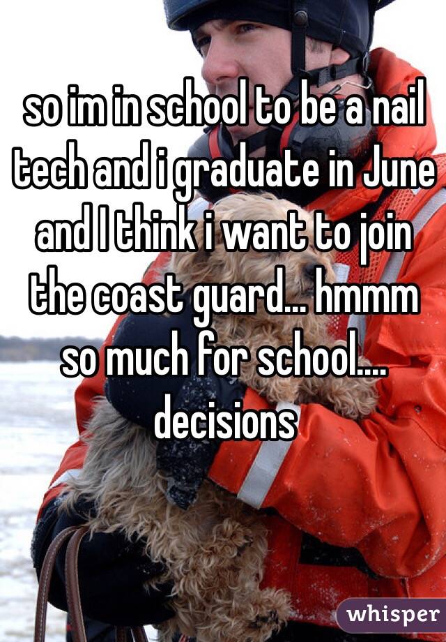 so im in school to be a nail tech and i graduate in June and I think i want to join the coast guard... hmmm so much for school.... decisions 