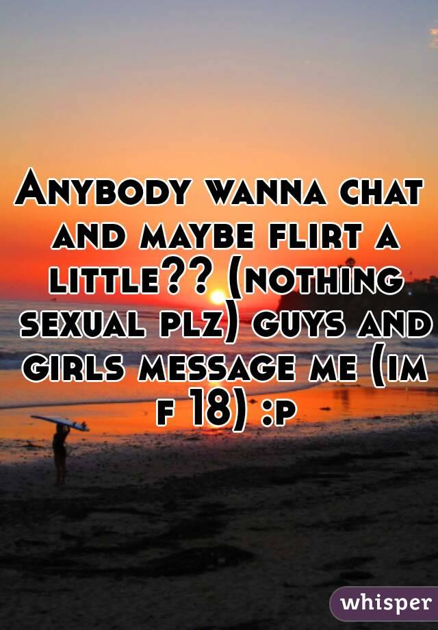 Anybody wanna chat and maybe flirt a little?? (nothing sexual plz) guys and girls message me (im f 18) :p