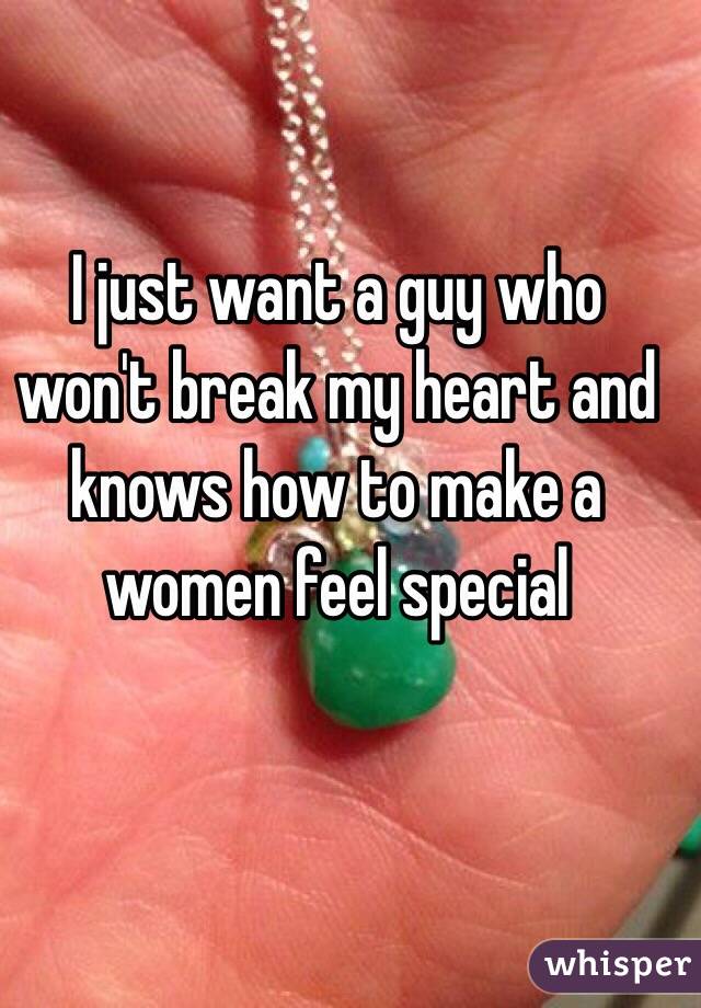 I just want a guy who won't break my heart and knows how to make a women feel special