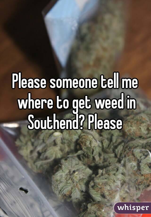 Please someone tell me where to get weed in Southend? Please 