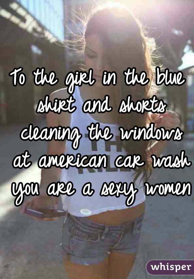 To the girl in the blue shirt and shorts cleaning the windows at american car wash you are a sexy women