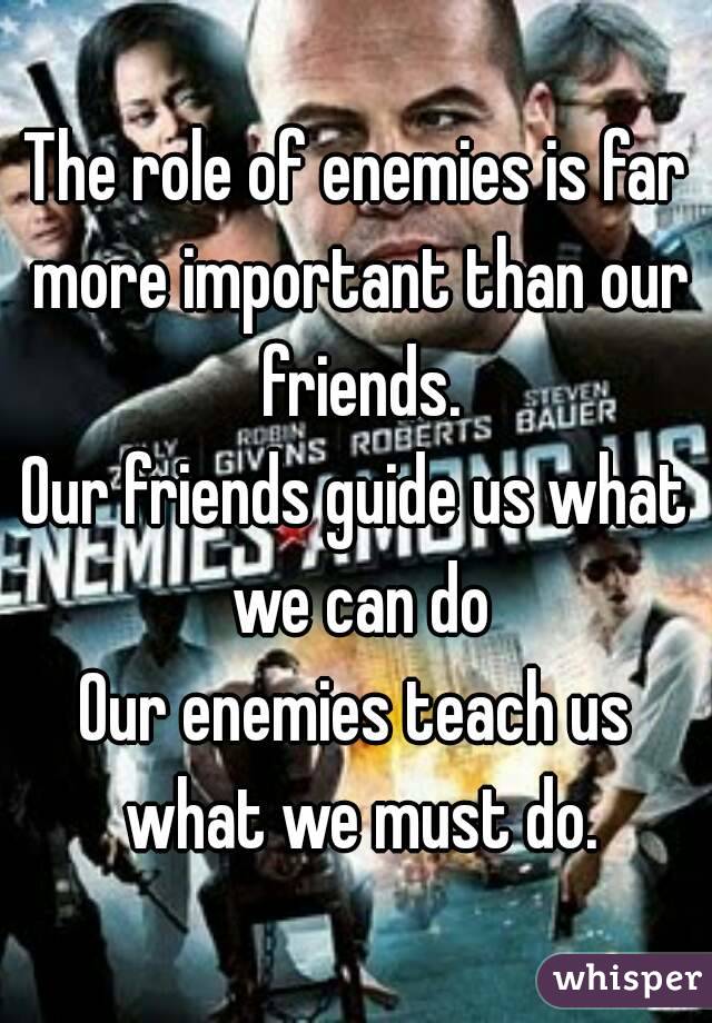 The role of enemies is far more important than our friends.
Our friends guide us what we can do
Our enemies teach us what we must do.