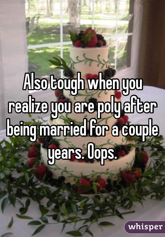 Also tough when you realize you are poly after being married for a couple years. Oops. 