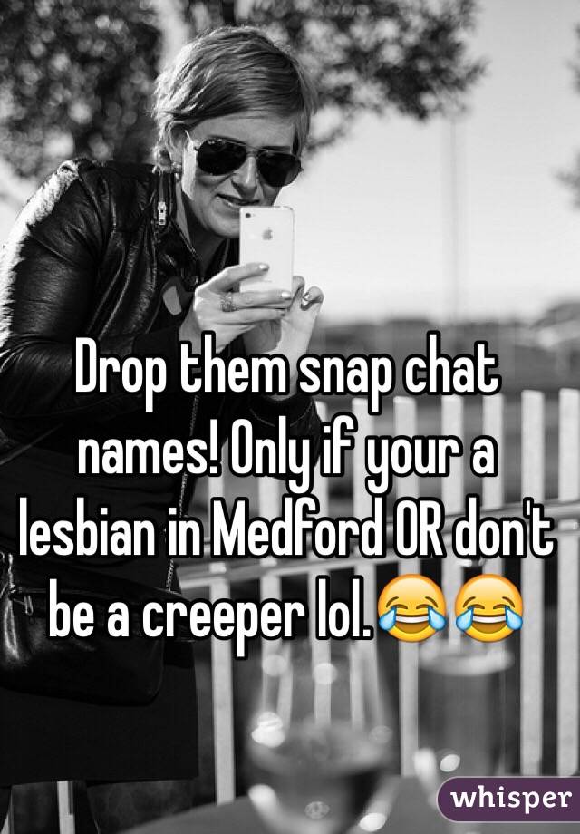 Drop them snap chat names! Only if your a lesbian in Medford OR don't be a creeper lol.😂😂