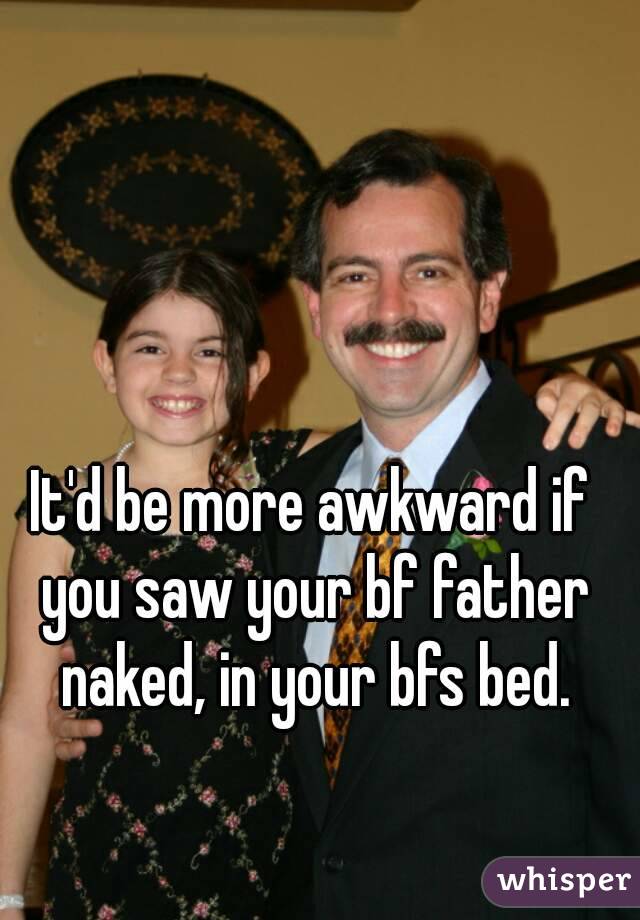 It'd be more awkward if you saw your bf father naked, in your bfs bed.