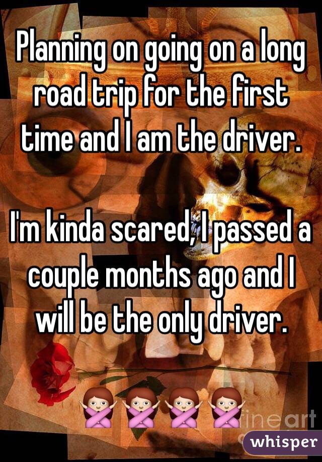 Planning on going on a long road trip for the first time and I am the driver. 

I'm kinda scared, I passed a couple months ago and I will be the only driver.

🙅🙅🙅🙅