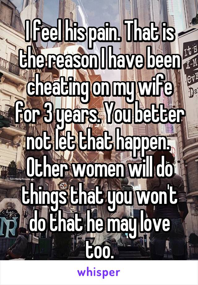 I feel his pain. That is the reason I have been cheating on my wife for 3 years. You better not let that happen.  Other women will do things that you won't do that he may love too.