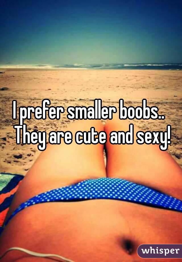I prefer smaller boobs..  They are cute and sexy!