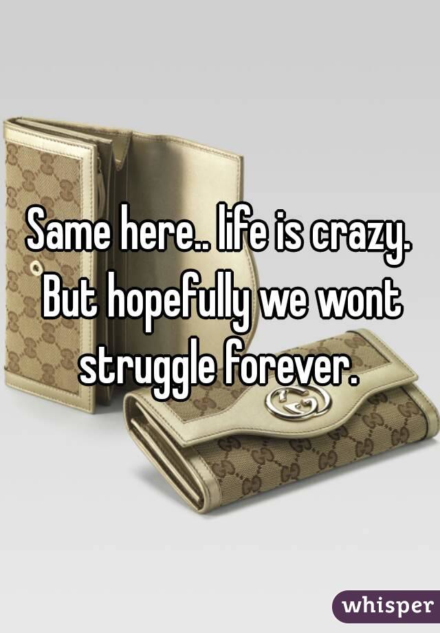 Same here.. life is crazy. But hopefully we wont struggle forever. 