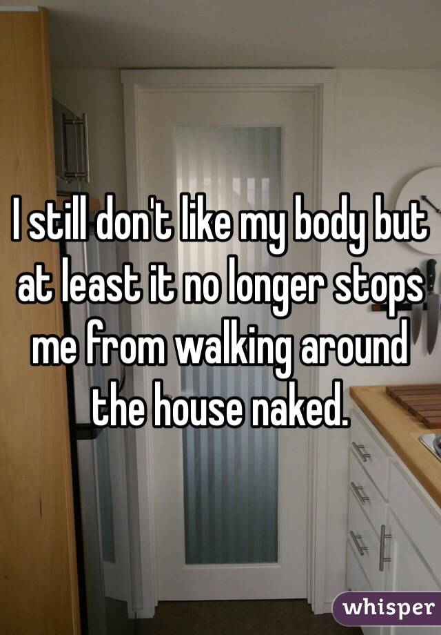 I still don't like my body but at least it no longer stops me from walking around the house naked.