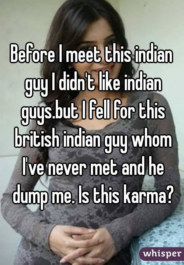 Before I meet this indian guy I didn't like indian guys.but I fell for this british indian guy whom I've never met and he dump me. Is this karma?