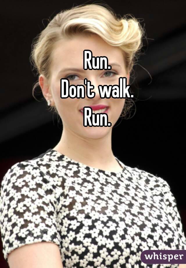 Run.
Don't walk.
Run.