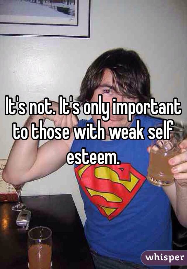 It's not. It's only important to those with weak self esteem.