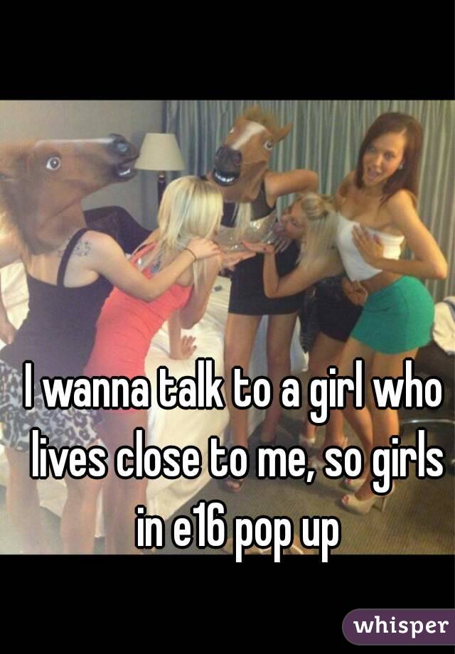 I wanna talk to a girl who lives close to me, so girls in e16 pop up