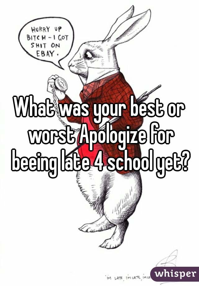 What was your best or worst Apologize for beeing late 4 school yet?