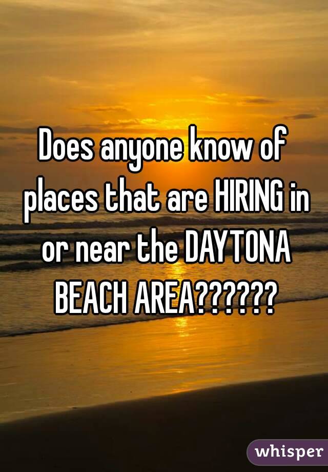Does anyone know of places that are HIRING in or near the DAYTONA BEACH AREA??????