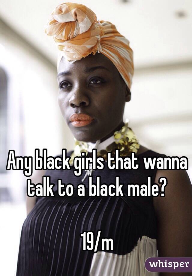 Any black girls that wanna talk to a black male? 

19/m