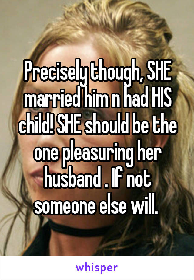 Precisely though, SHE married him n had HIS child! SHE should be the one pleasuring her husband . If not someone else will. 