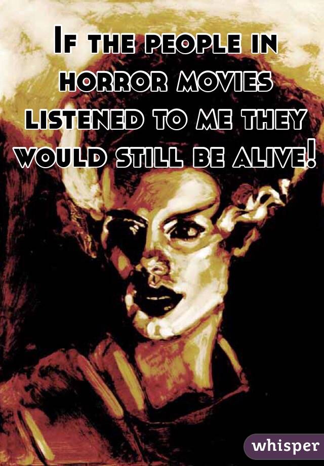 If the people in horror movies listened to me they would still be alive!