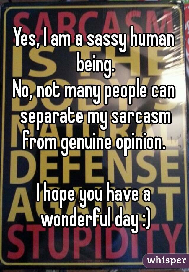 Yes, I am a sassy human being.
No, not many people can separate my sarcasm from genuine opinion. 

I hope you have a wonderful day :)


