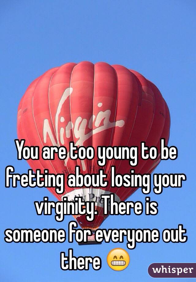 You are too young to be fretting about losing your virginity. There is someone for everyone out there 😁