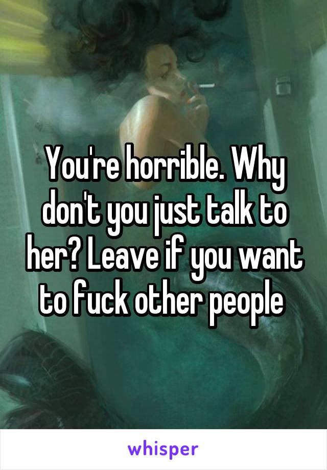 You're horrible. Why don't you just talk to her? Leave if you want to fuck other people 