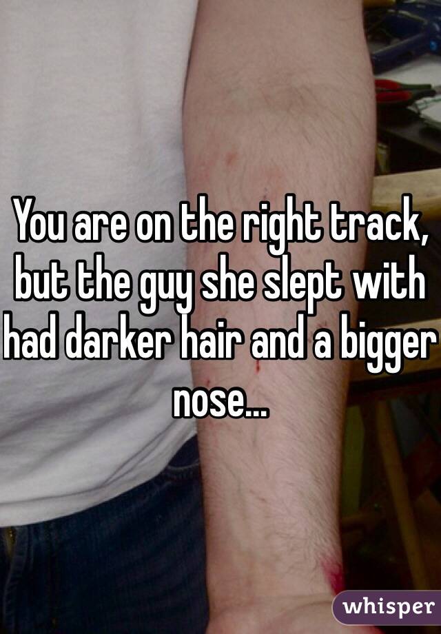 You are on the right track, but the guy she slept with had darker hair and a bigger nose...