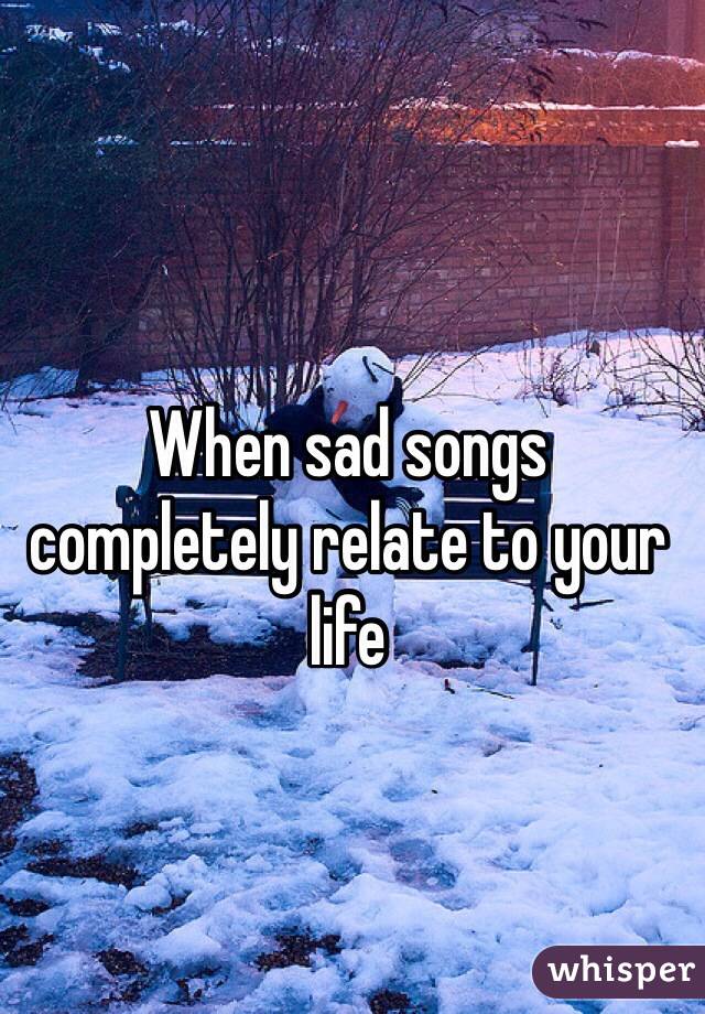 When sad songs completely relate to your life 