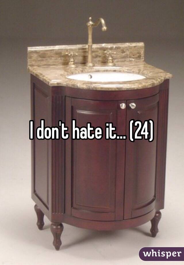 I don't hate it... (24) 
