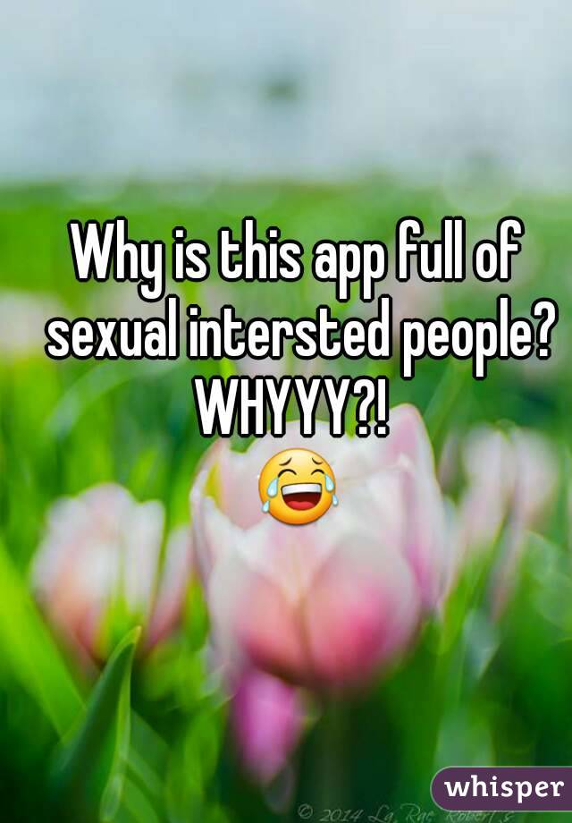 Why is this app full of sexual intersted people?
WHYYY?! 
😂
