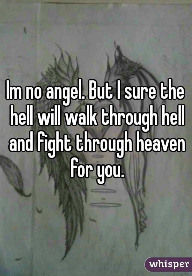 Im no angel. But I sure the hell will walk through hell and fight through heaven for you.