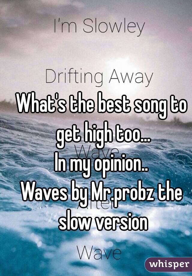 What's the best song to get high too...
In my opinion..
Waves by Mr.probz the slow version