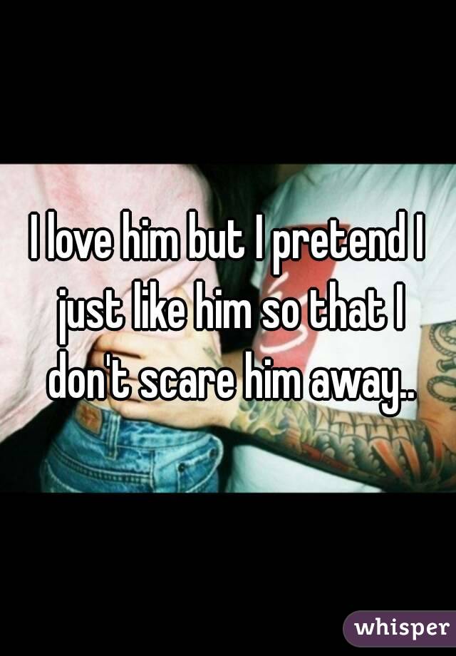 I love him but I pretend I just like him so that I don't scare him away..