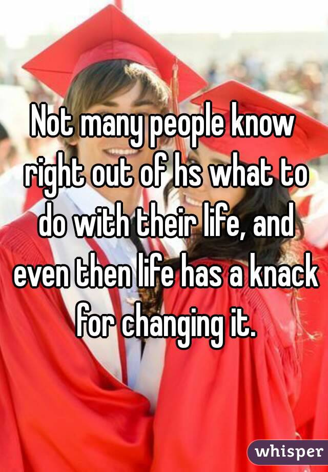 Not many people know right out of hs what to do with their life, and even then life has a knack for changing it.