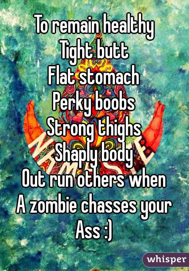 To remain healthy
Tight butt
Flat stomach
Perky boobs
Strong thighs
Shaply body
Out run others when
A zombie chasses your
Ass :)
