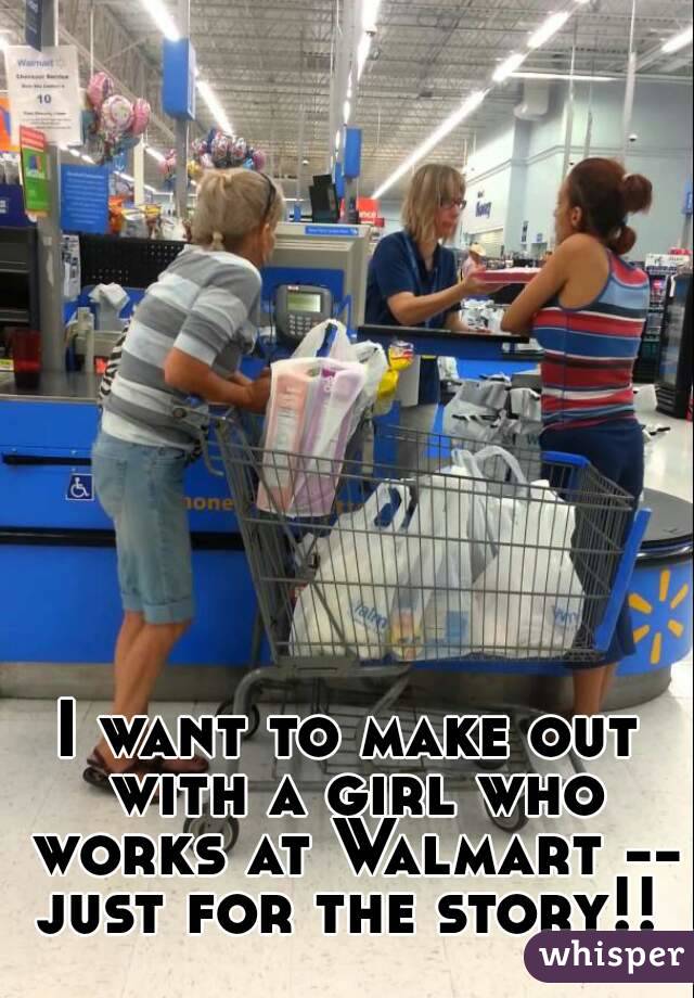 I want to make out with a girl who works at Walmart --
just for the story!!