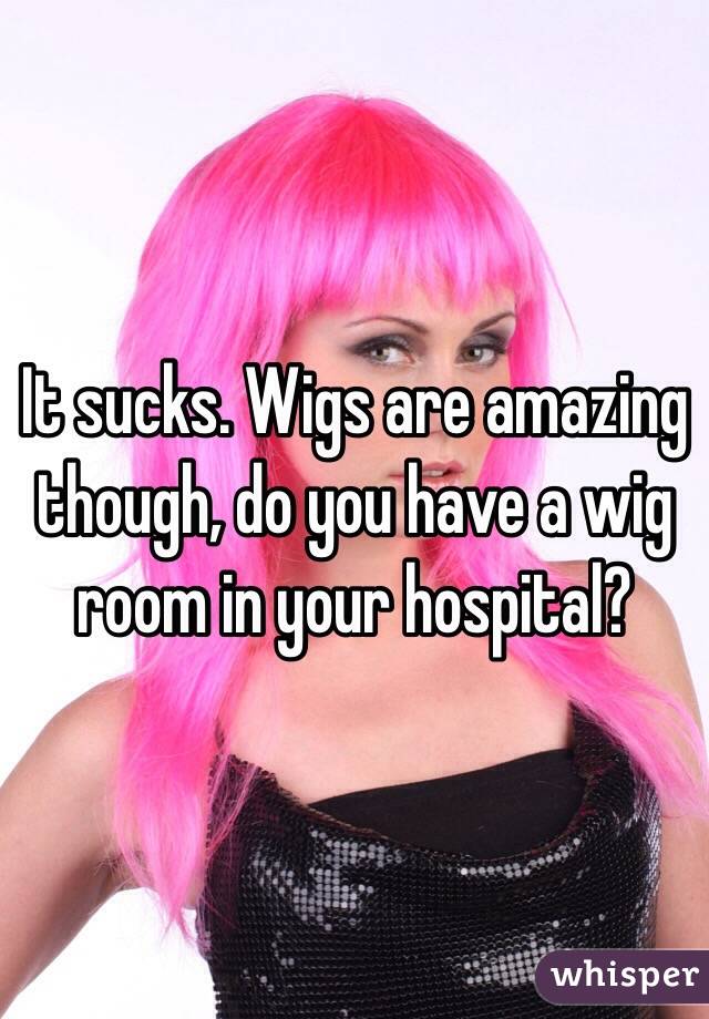 It sucks. Wigs are amazing though, do you have a wig room in your hospital? 