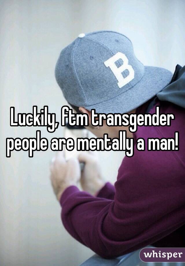 Luckily, ftm transgender people are mentally a man! 