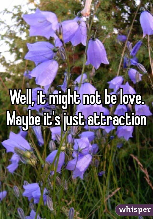 Well, it might not be love. Maybe it's just attraction 