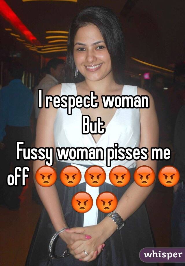 I respect woman 
But 
Fussy woman pisses me off 😡😡😡😡😡😡😡😡