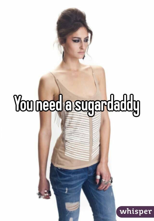 You need a sugardaddy