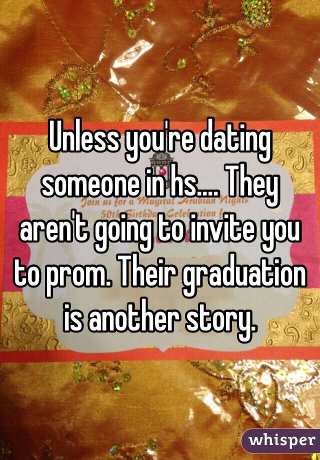 Unless you're dating someone in hs.... They aren't going to invite you to prom. Their graduation is another story. 