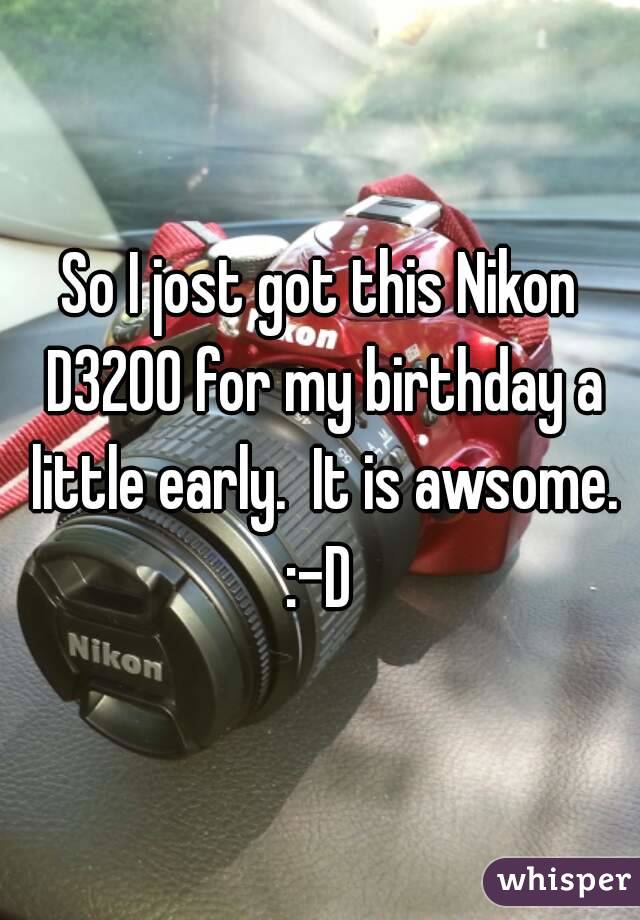 So I jost got this Nikon D3200 for my birthday a little early.  It is awsome.
:-D