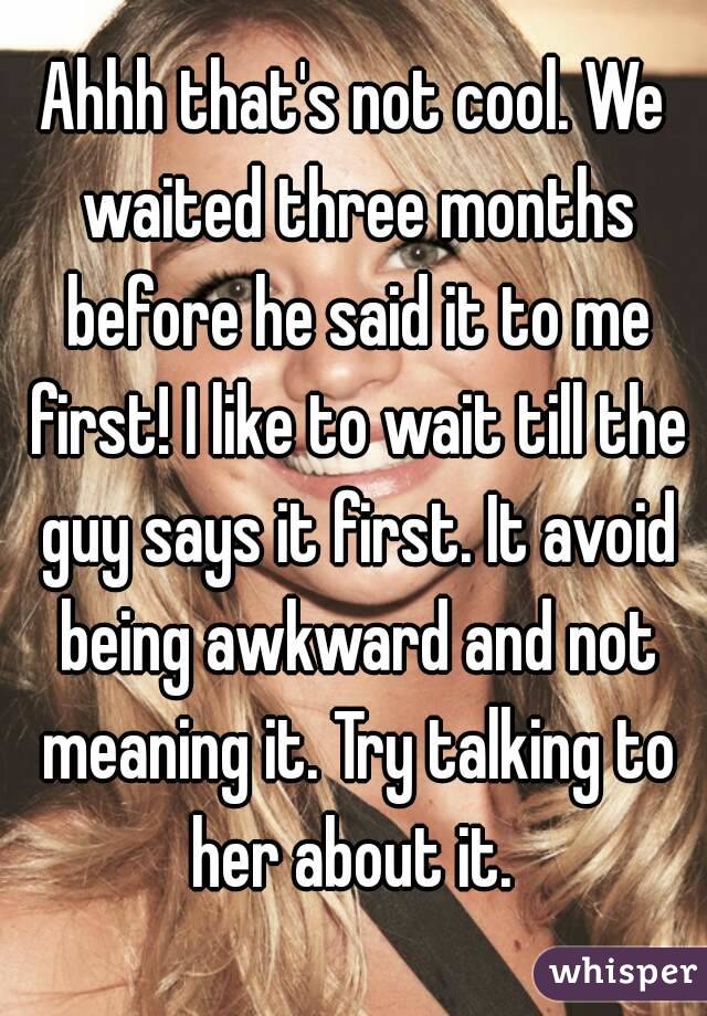 Ahhh that's not cool. We waited three months before he said it to me first! I like to wait till the guy says it first. It avoid being awkward and not meaning it. Try talking to her about it. 