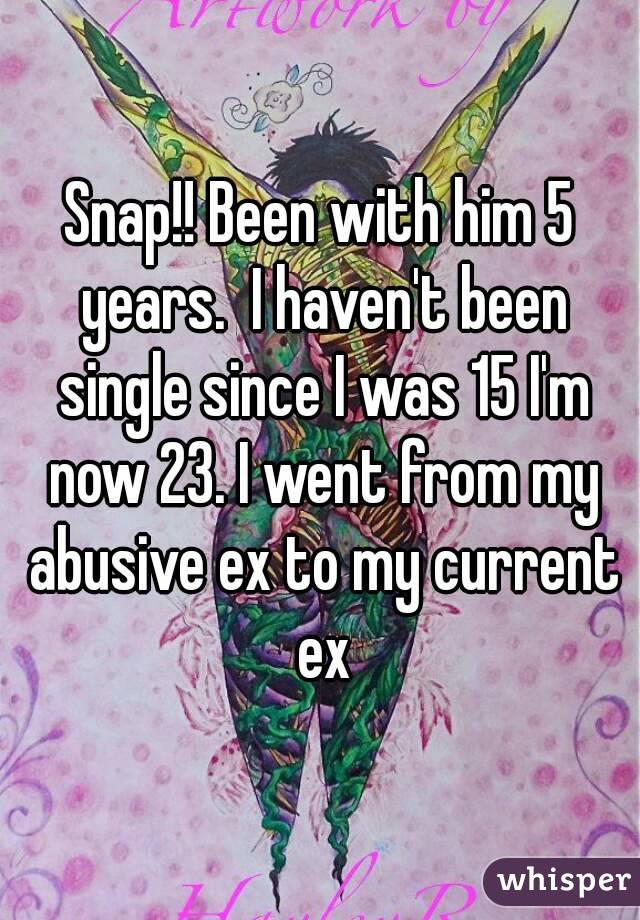 Snap!! Been with him 5 years.  I haven't been single since I was 15 I'm now 23. I went from my abusive ex to my current ex