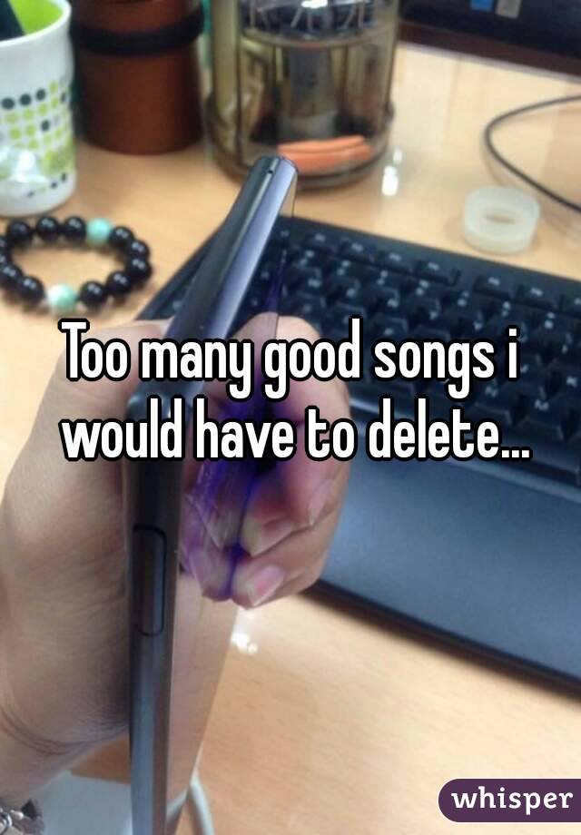 Too many good songs i would have to delete...