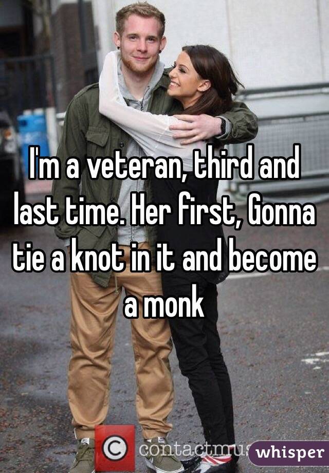 I'm a veteran, third and last time. Her first, Gonna tie a knot in it and become a monk