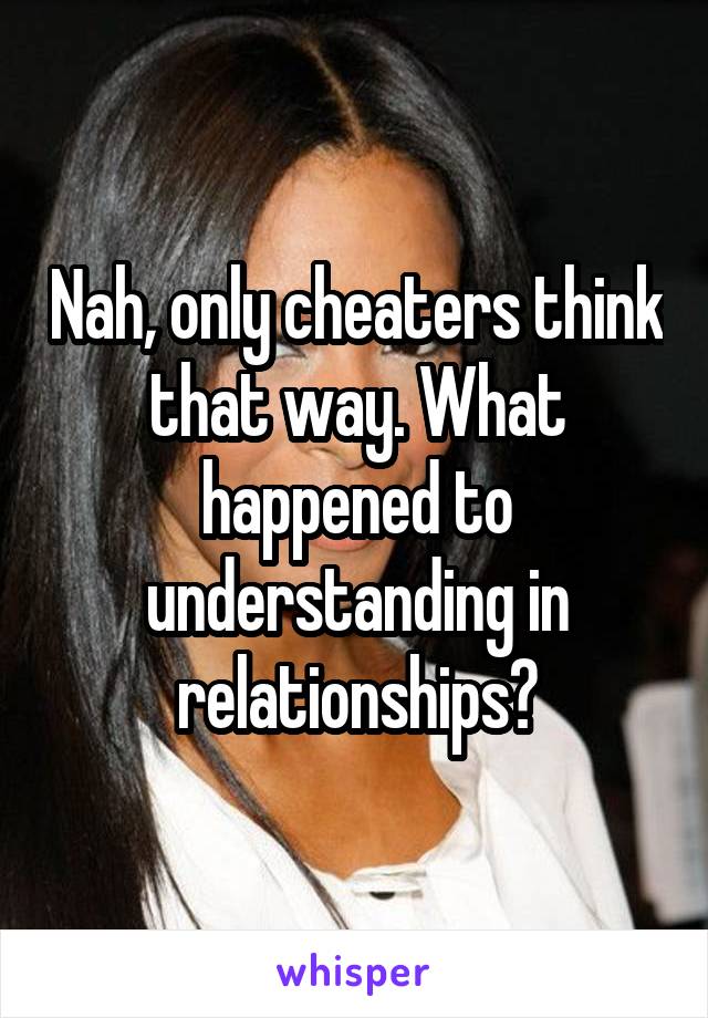 Nah, only cheaters think that way. What happened to understanding in relationships?