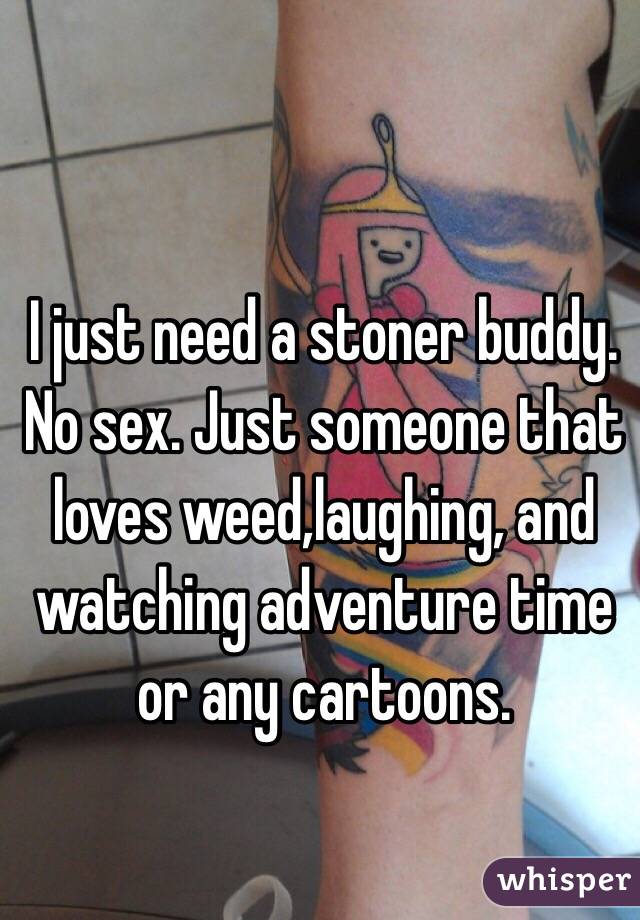 I just need a stoner buddy. No sex. Just someone that loves weed,laughing, and watching adventure time or any cartoons. 